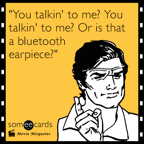 "You talkin' to me? You talkin' to me? Or is that a bluetooth earpiece?"