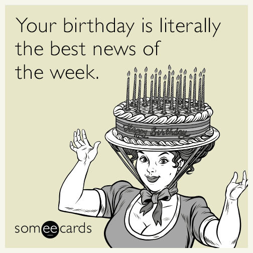 Your birthday is literally the best news of the week.