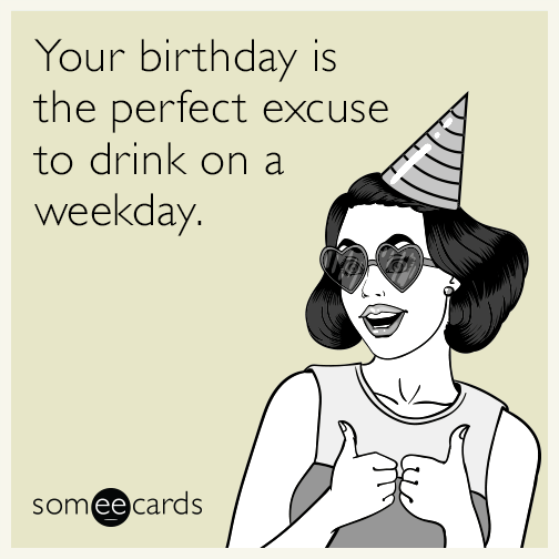 Your birthday is the perfect excuse to drink on a weekday.