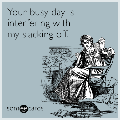 Your busy day is interfering with my slacking off