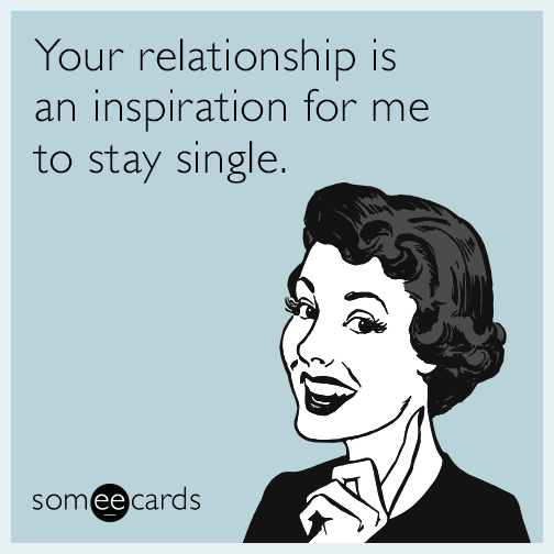 Your relationship is an inspiration for me to stay single.