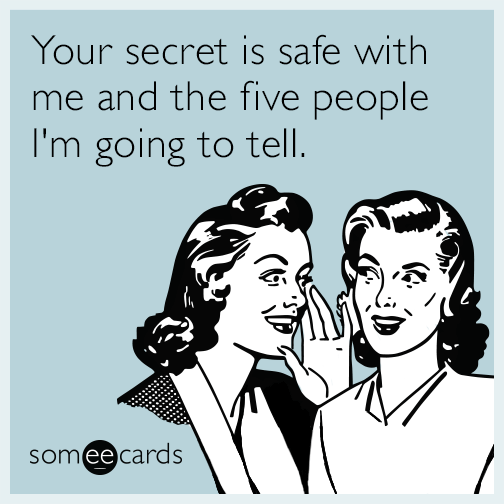 Your secret is safe with me and the five people I'm going to tell.