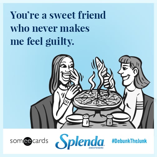 You're a sweet friend who never makes me feel guilty.