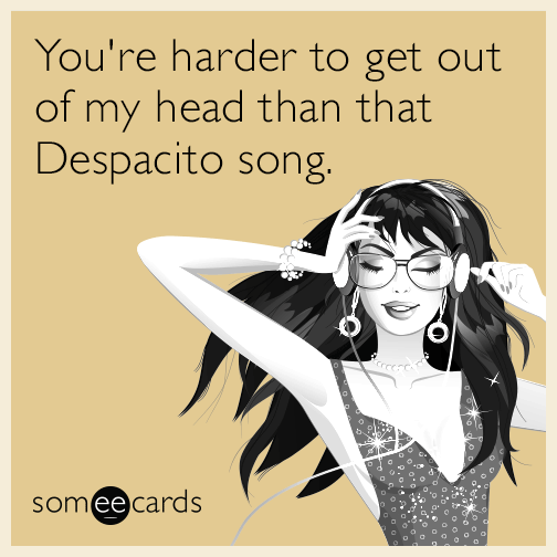 You're harder to get out of my head than that Despacito song.