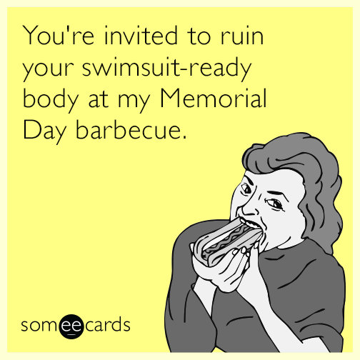 You're invited to ruin your swimsuit-ready body at my Memorial Day barbecue.