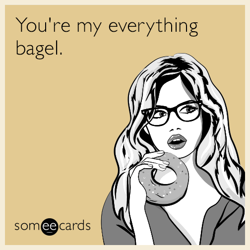 You're my everything bagel.