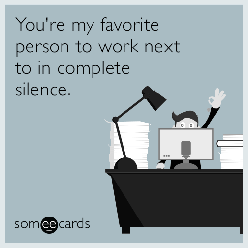 You're my favorite person to work next to in complete silence.