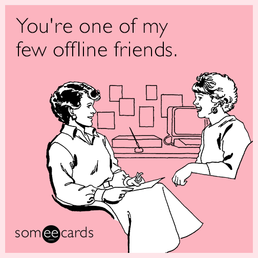 You're one of my few offline friends.