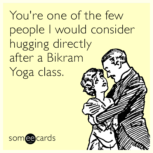 You're one of the few people I would consider hugging directly after a Bikram Yoga class