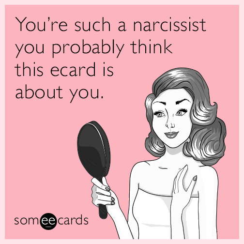 You’re such a narcissist you probably think this ecard is about you.