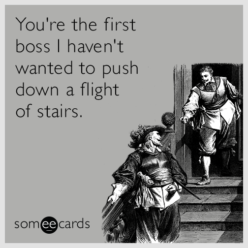 You're the first boss I haven't wanted to push down a flight of stairs