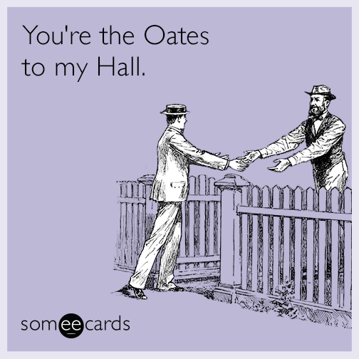 You're the Oates to my Hall