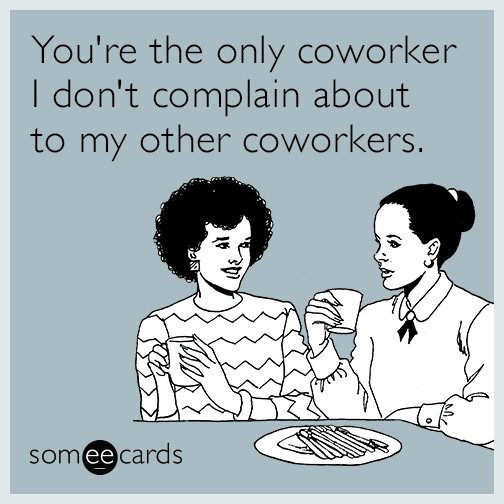 You're the only coworker I don't complain about to my other coworkers.