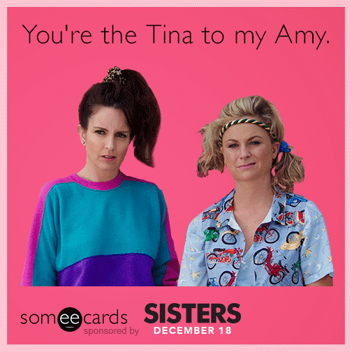 You're the Tina to my Amy.