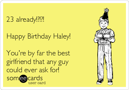 
23 already!?!?!

Happy Birthday Haley!

You're by far the best
girlfriend that any guy
could ever ask for!