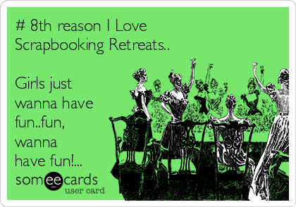 # 8th reason I Love
Scrapbooking Retreats..

Girls just
wanna have
fun..fun,
wanna
have fun!...