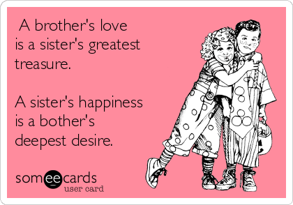  A brother's love
is a sister's greatest
treasure.

A sister's happiness
is a bother's
deepest desire.