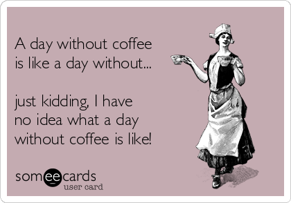 
A day without coffee
is like a day without...

just kidding, I have 
no idea what a day 
without coffee is like!