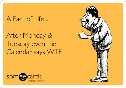 
A Fact of Life ...

After Monday &
Tuesday even the
Calendar says WTF