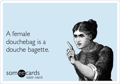 


A female
douchebag is a
douche bagette.