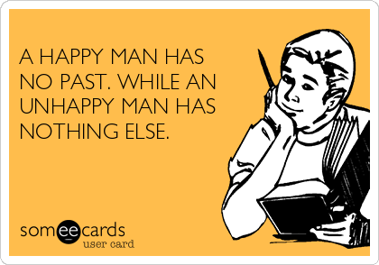 
A HAPPY MAN HAS
NO PAST. WHILE AN
UNHAPPY MAN HAS
NOTHING ELSE.