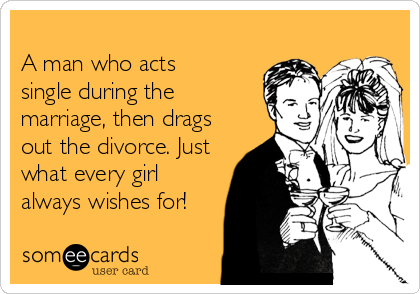 
A man who acts
single during the 
marriage, then drags
out the divorce. Just
what every girl
always wishes for!