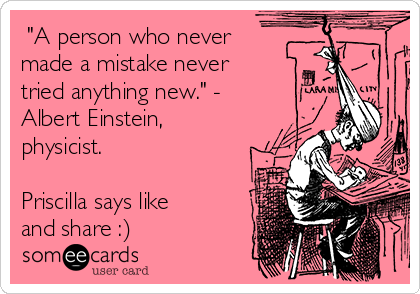  "A person who never
made a mistake never
tried anything new." -
Albert Einstein,
physicist.

Priscilla says like
and share :)