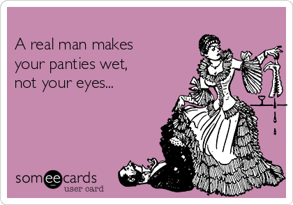 
A real man makes
your panties wet, 
not your eyes...