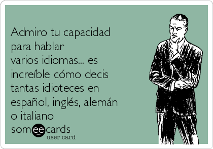 
Admiro tu capacidad
para hablar
varios idiomas... es
increíble cómo decis
tantas idioteces en
español, inglés, alemán
o italiano