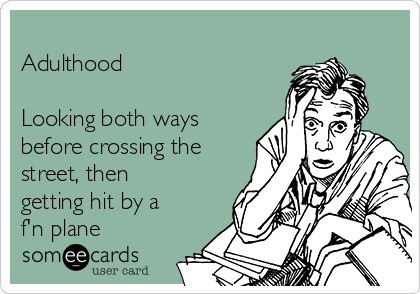 
Adulthood

Looking both ways
before crossing the
street, then
getting hit by a
f'n plane