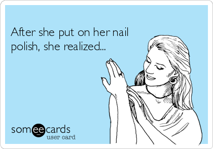 
After she put on her nail
polish, she realized... 