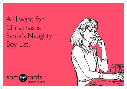 
All I want for
Christmas is
Santa's Naughty
Boy List. 