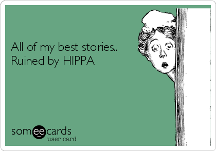 

All of my best stories..
Ruined by HIPPA 