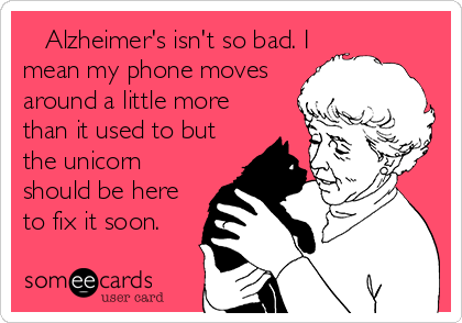    Alzheimer's isn't so bad. I
mean my phone moves
around a little more
than it used to but
the unicorn
should be here
to fix it soon.