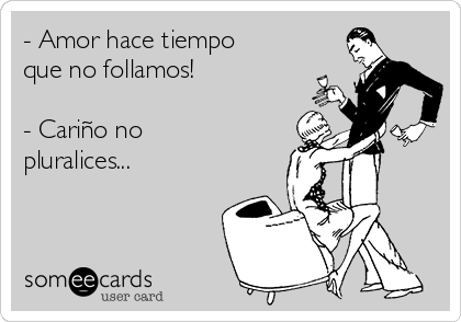 - Amor hace tiempo
que no follamos!

- Cariño no
pluralices...