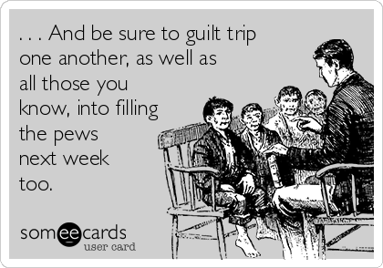 . . . And be sure to guilt trip
one another, as well as
all those you
know, into filling
the pews
next week
too.