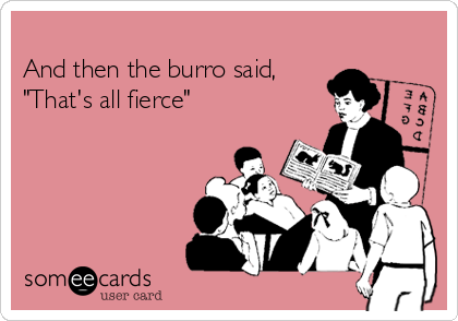 
And then the burro said,
"That's all fierce"