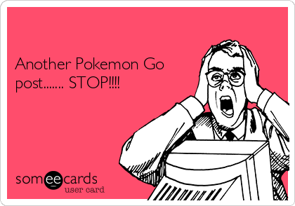 

Another Pokemon Go
post....... STOP!!!!  