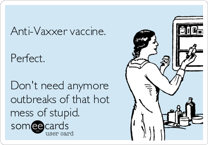 
Anti-Vaxxer vaccine.

Perfect.

Don't need anymore
outbreaks of that hot
mess of stupid.