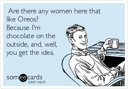  Are there any women here that
like Oreos?
Because I'm
chocolate on the
outside, and, well,
you get the idea.