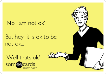                                                                        Are you ok?

'No I am not ok'

But hey...it is ok to be
not ok...

'Well thats ok' 