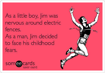 
As a little boy, Jim was
nervous around electric
fences. 
As a man, Jim decided
to face his childhood
fears. 