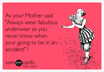 
As your Mother said
"Always wear fabulous
underwear as you
never know when
your going to be in an 
accident" !