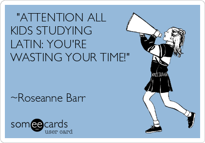   "ATTENTION ALL
KIDS STUDYING 
LATIN: YOU'RE
WASTING YOUR TIME!" 


~Roseanne Barr