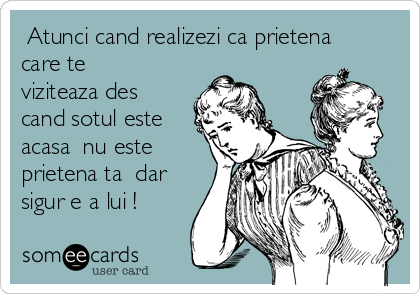  Atunci cand realizezi ca prietena
care te
viziteaza des
cand sotul este
acasa  nu este
prietena ta  dar
sigur e a lui !