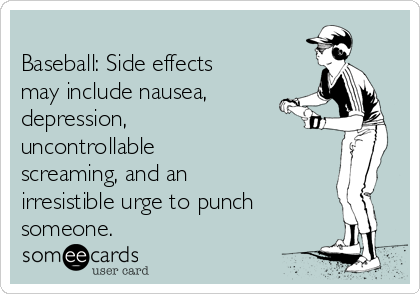 
Baseball: Side effects
may include nausea,
depression,
uncontrollable
screaming, and an
irresistible urge to punch
someone.