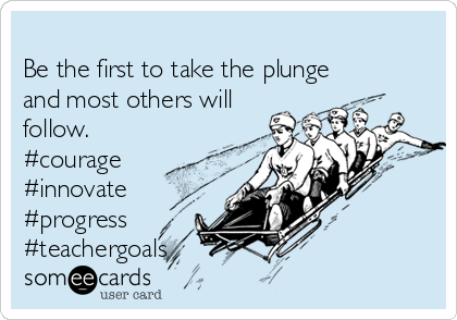 
Be the first to take the plunge
and most others will
follow.  
#courage
#innovate
#progress
#teachergoals