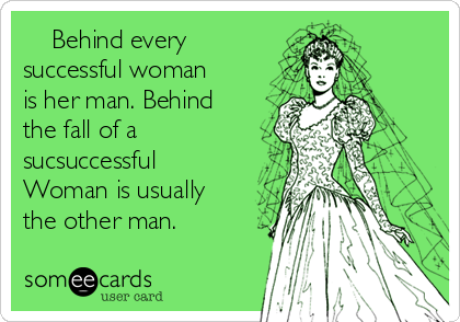     Behind every
successful woman
is her man. Behind
the fall of a
sucsuccessful
Woman is usually
the other man. 