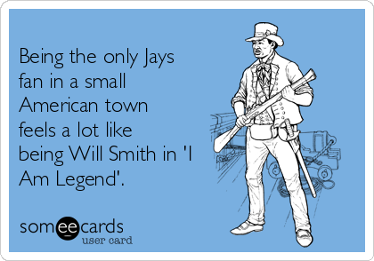 
Being the only Jays
fan in a small
American town
feels a lot like
being Will Smith in 'I
Am Legend'.