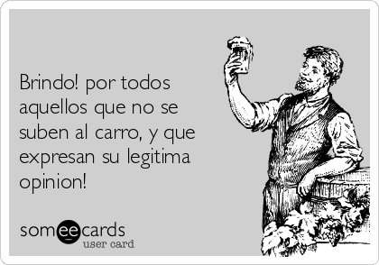 

Brindo! por todos
aquellos que no se
suben al carro, y que
expresan su legitima
opinion! 